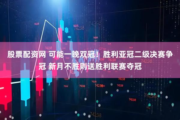 股票配资网 可能一晚双冠！胜利亚冠二级决赛争冠 新月不胜则送胜利联赛夺冠