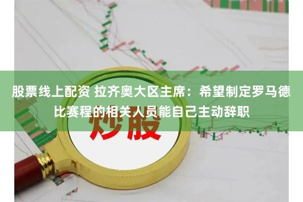 股票线上配资 拉齐奥大区主席：希望制定罗马德比赛程的相关人员能自己主动辞职