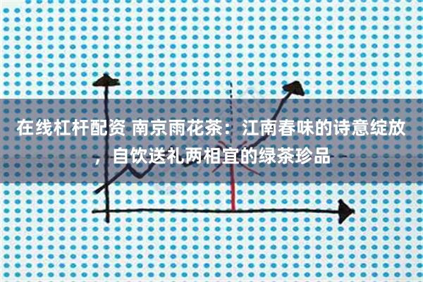 在线杠杆配资 南京雨花茶：江南春味的诗意绽放，自饮送礼两相宜的绿茶珍品