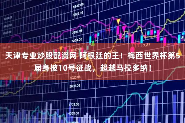 天津专业炒股配资网 阿根廷的王！梅西世界杯第5届身披10号征战，超越马拉多纳！