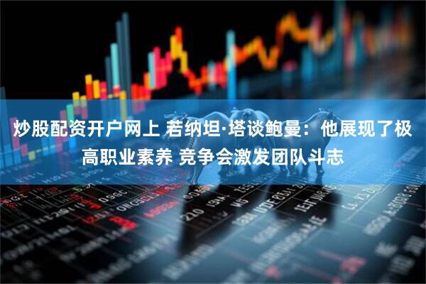 炒股配资开户网上 若纳坦·塔谈鲍曼：他展现了极高职业素养 竞争会激发团队斗志