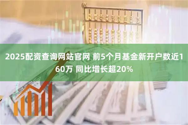 2025配资查询网站官网 前5个月基金新开户数近160万 同比增长超20%