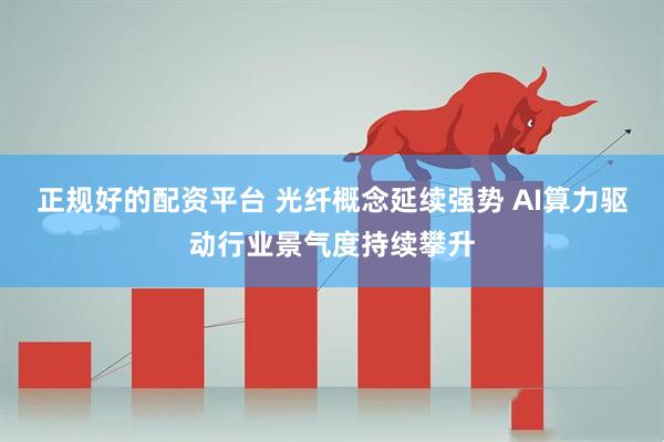 正规好的配资平台 光纤概念延续强势 AI算力驱动行业景气度持续攀升