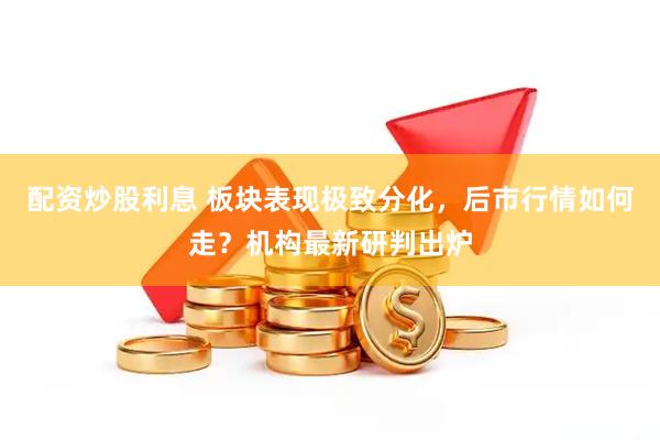 配资炒股利息 板块表现极致分化，后市行情如何走？机构最新研判出炉